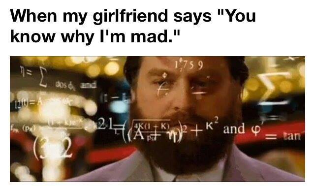 When my girlfriend says you know why i'm mad.