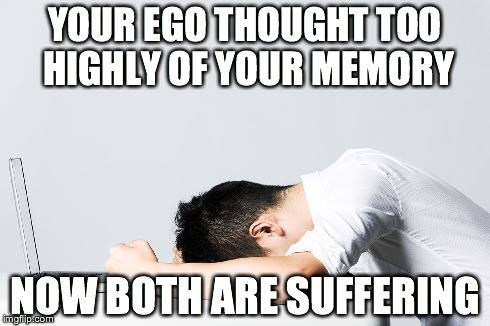 Your ego thought too highly of your memory